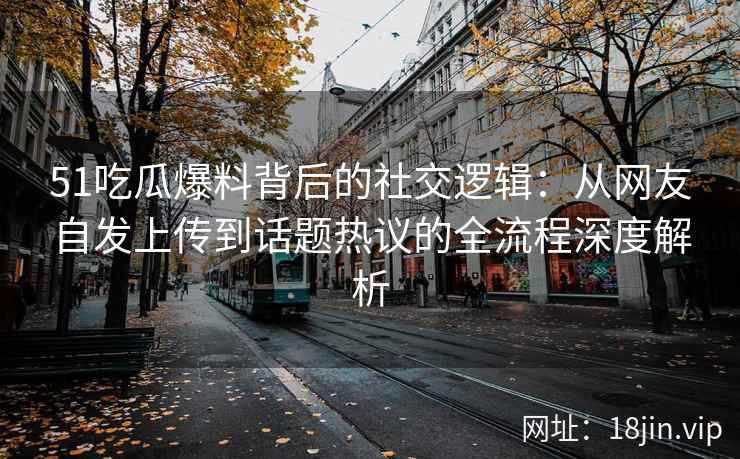 51吃瓜爆料背后的社交逻辑：从网友自发上传到话题热议的全流程深度解析