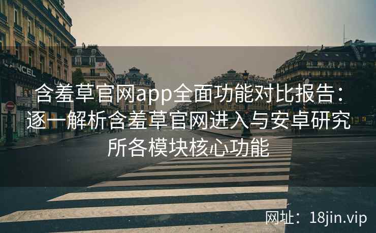含羞草官网app全面功能对比报告：逐一解析含羞草官网进入与安卓研究所各模块核心功能