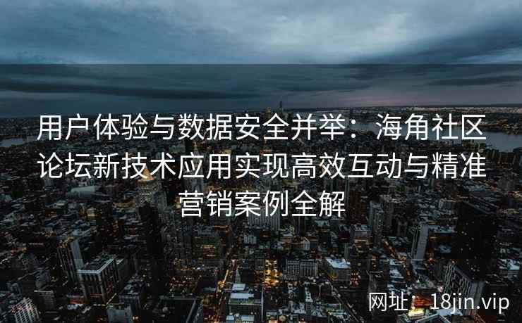 用户体验与数据安全并举：海角社区论坛新技术应用实现高效互动与精准营销案例全解