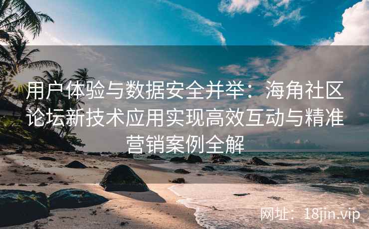 用户体验与数据安全并举：海角社区论坛新技术应用实现高效互动与精准营销案例全解