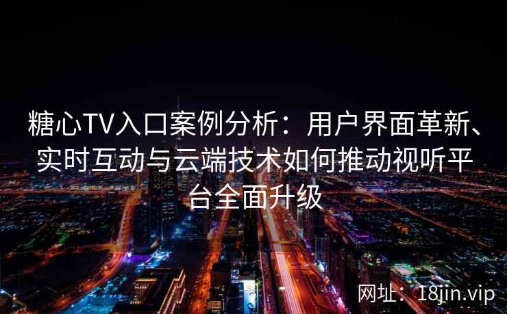 糖心TV入口案例分析：用户界面革新、实时互动与云端技术如何推动视听平台全面升级