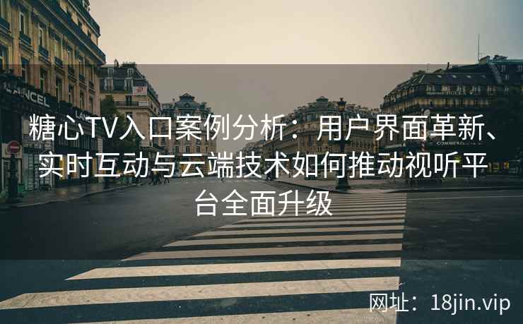 糖心TV入口案例分析：用户界面革新、实时互动与云端技术如何推动视听平台全面升级