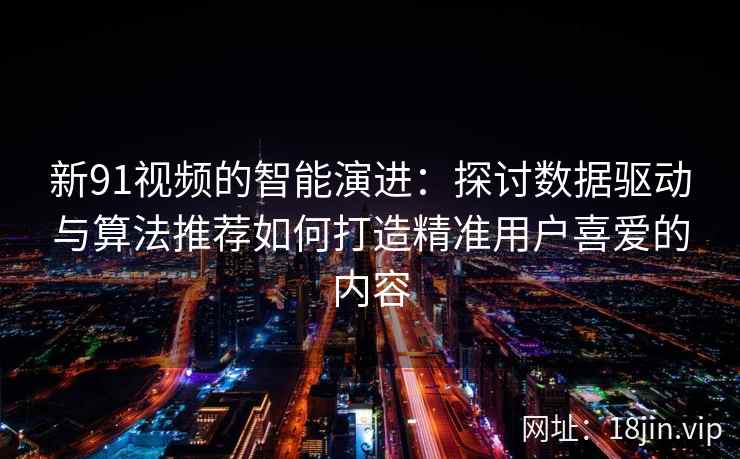 新91视频的智能演进：探讨数据驱动与算法推荐如何打造精准用户喜爱的内容