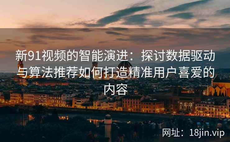 新91视频的智能演进：探讨数据驱动与算法推荐如何打造精准用户喜爱的内容