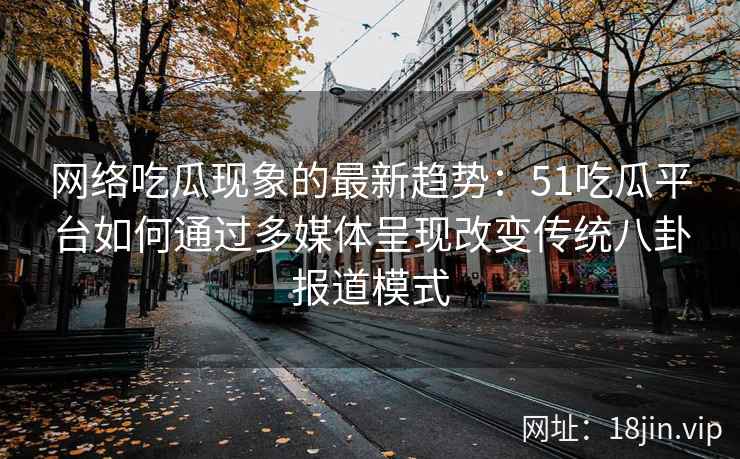 网络吃瓜现象的最新趋势：51吃瓜平台如何通过多媒体呈现改变传统八卦报道模式